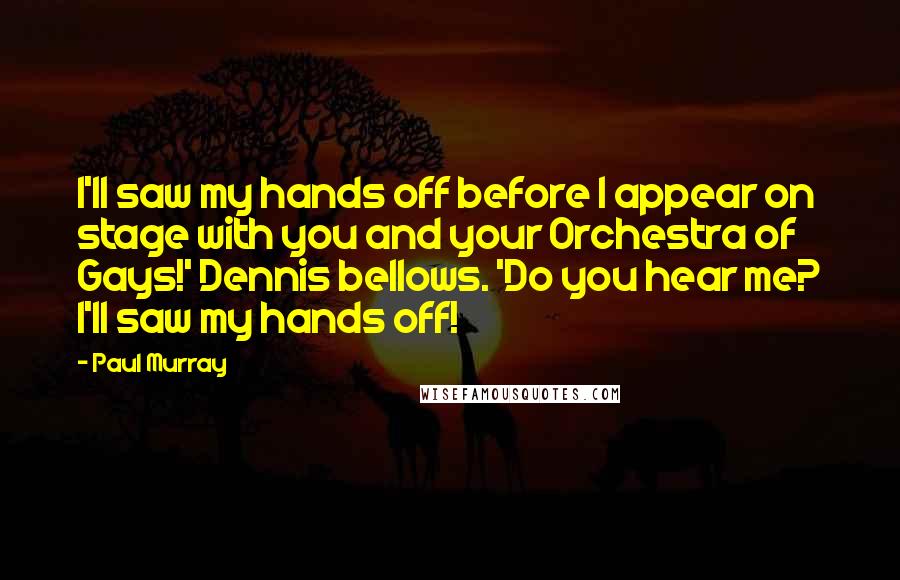 Paul Murray quotes: I'll saw my hands off before I appear on stage with you and your Orchestra of Gays!' Dennis bellows. 'Do you hear me? I'll saw my hands off!