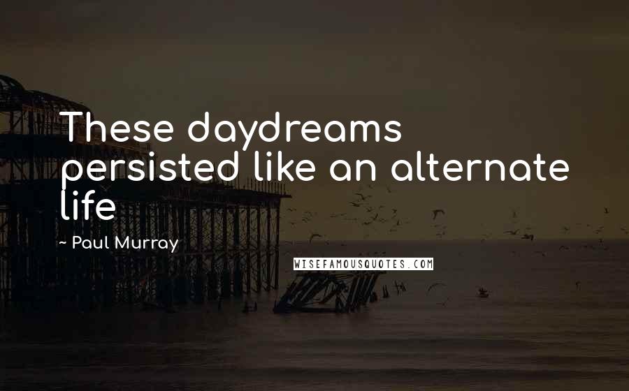 Paul Murray quotes: These daydreams persisted like an alternate life