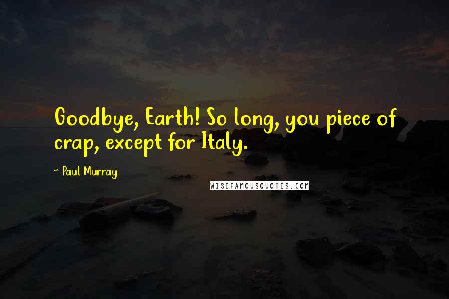 Paul Murray quotes: Goodbye, Earth! So long, you piece of crap, except for Italy.