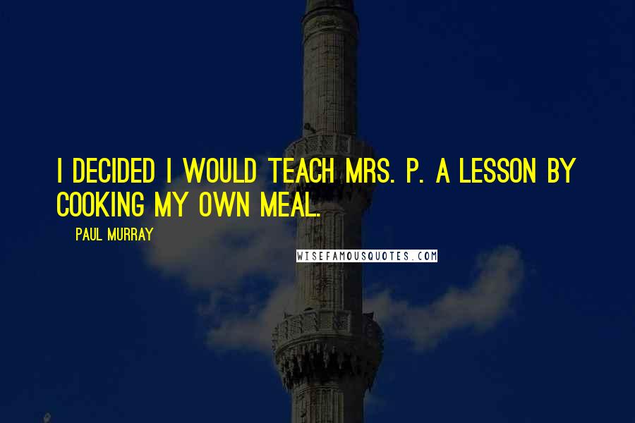 Paul Murray quotes: I decided I would teach Mrs. P. a lesson by cooking my own meal.