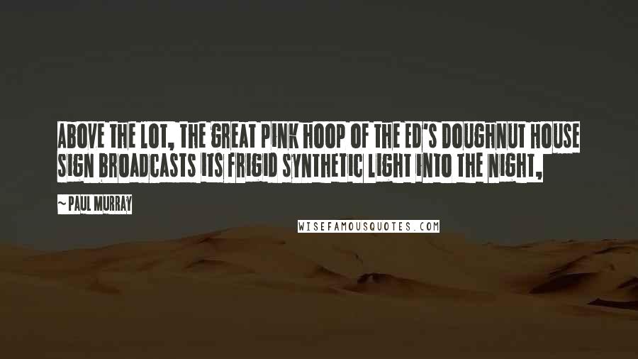 Paul Murray quotes: Above the lot, the great pink hoop of the Ed's Doughnut House sign broadcasts its frigid synthetic light into the night,