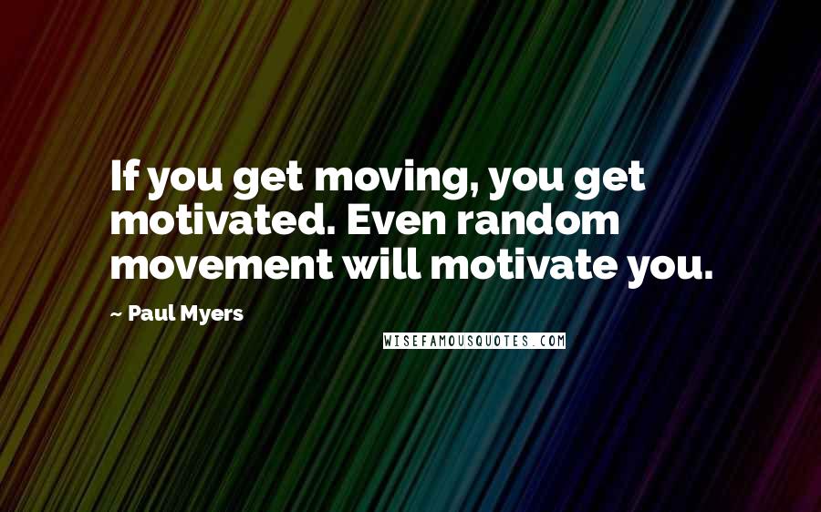 Paul Myers quotes: If you get moving, you get motivated. Even random movement will motivate you.