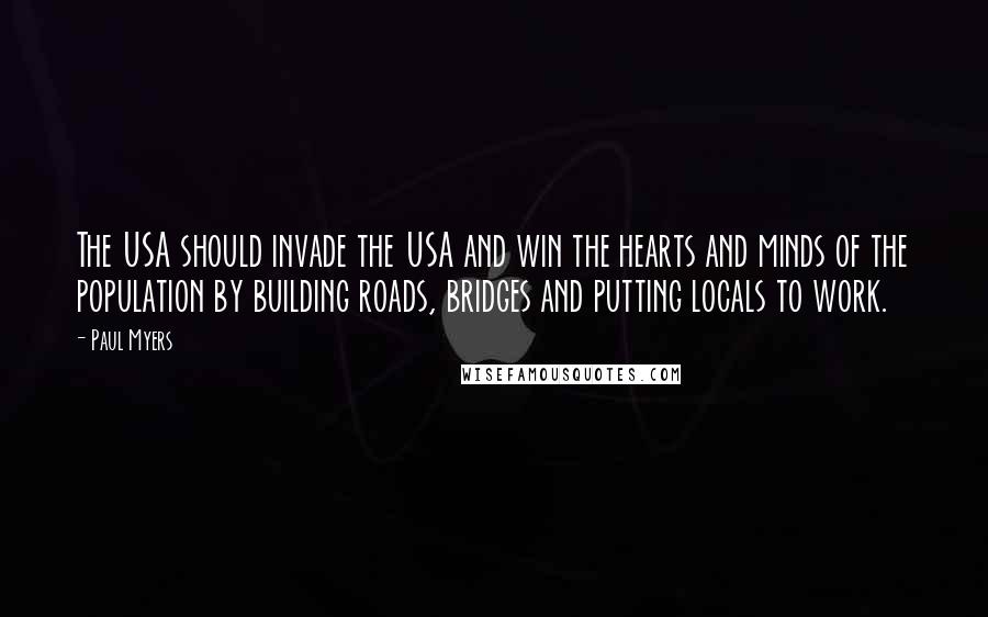 Paul Myers quotes: The USA should invade the USA and win the hearts and minds of the population by building roads, bridges and putting locals to work.