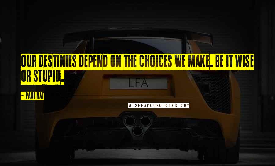 Paul Nat quotes: Our destinies depend on the choices we make. Be it wise or stupid.