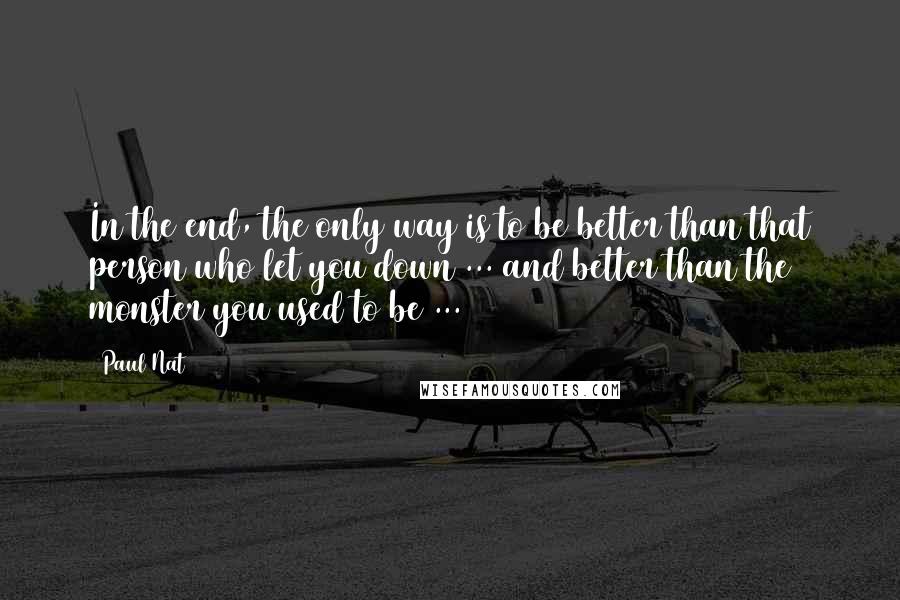 Paul Nat quotes: In the end, the only way is to be better than that person who let you down ... and better than the monster you used to be ...