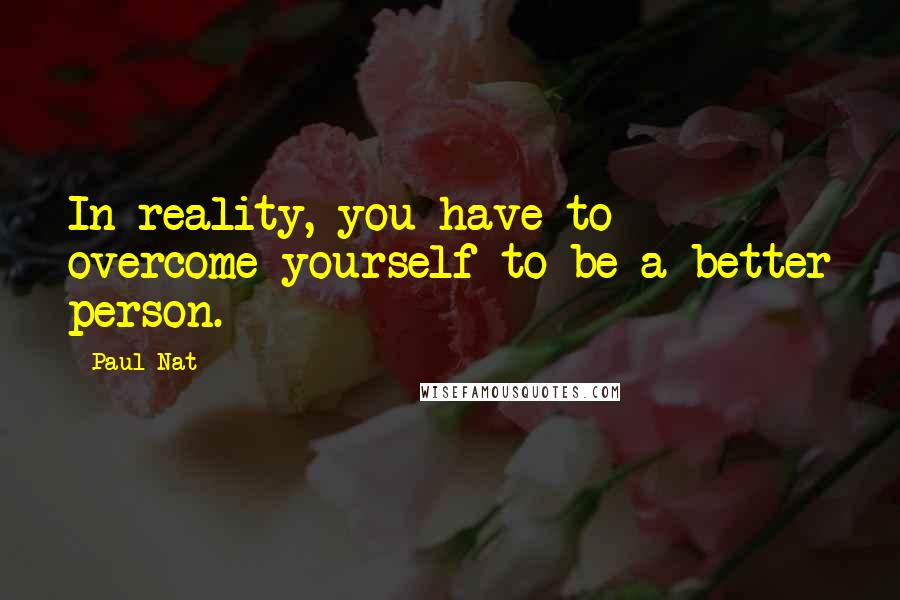 Paul Nat quotes: In reality, you have to overcome yourself to be a better person.