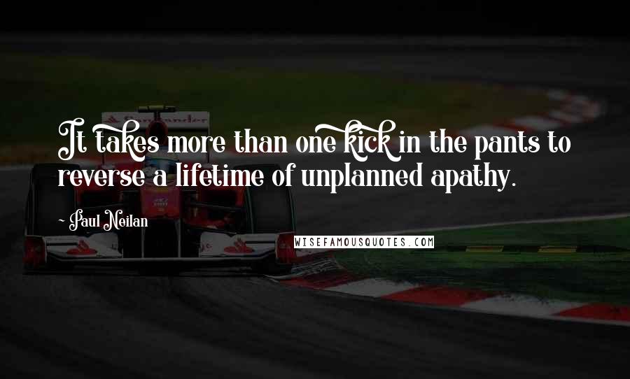 Paul Neilan quotes: It takes more than one kick in the pants to reverse a lifetime of unplanned apathy.