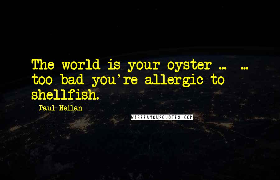 Paul Neilan quotes: The world is your oyster ... ... too bad you're allergic to shellfish.