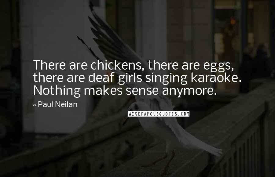 Paul Neilan quotes: There are chickens, there are eggs, there are deaf girls singing karaoke. Nothing makes sense anymore.