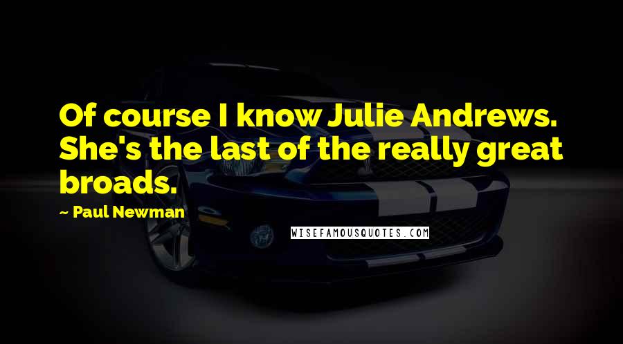 Paul Newman quotes: Of course I know Julie Andrews. She's the last of the really great broads.