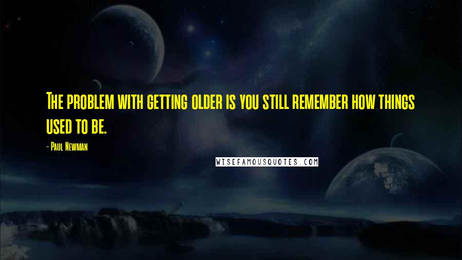 Paul Newman quotes: The problem with getting older is you still remember how things used to be.