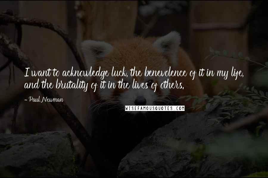 Paul Newman quotes: I want to acknowledge luck, the benevolence of it in my life, and the brutality of it in the lives of others.