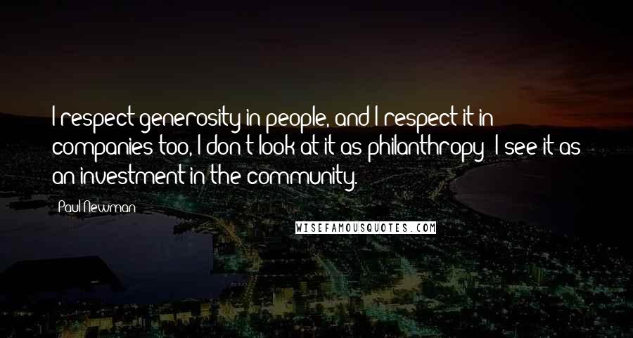 Paul Newman quotes: I respect generosity in people, and I respect it in companies too, I don't look at it as philanthropy; I see it as an investment in the community.