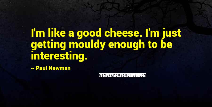 Paul Newman quotes: I'm like a good cheese. I'm just getting mouldy enough to be interesting.
