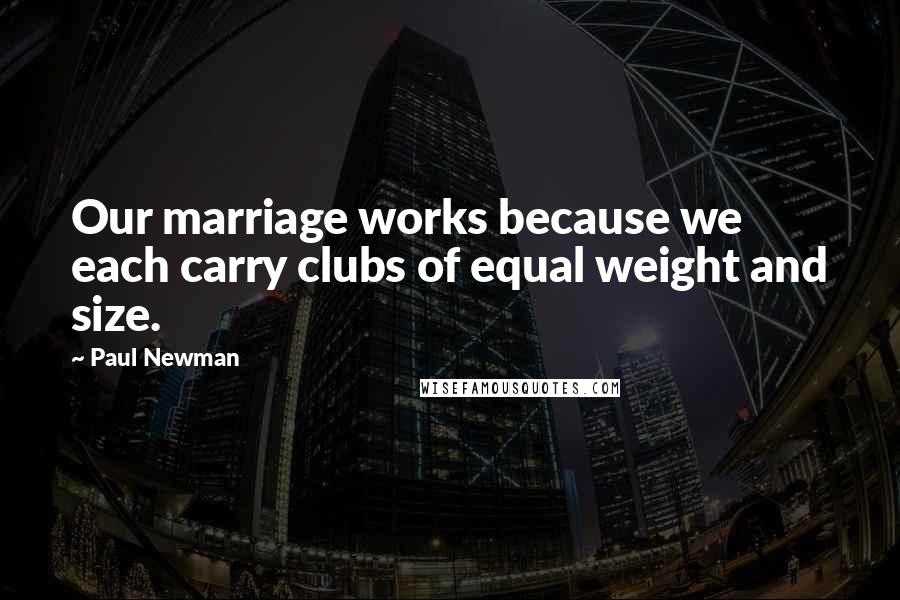 Paul Newman quotes: Our marriage works because we each carry clubs of equal weight and size.