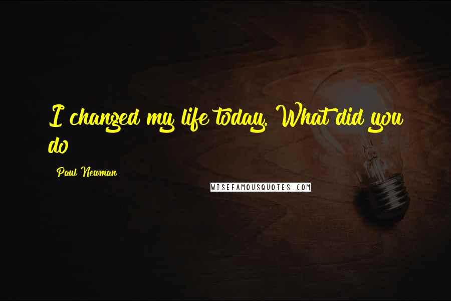 Paul Newman quotes: I changed my life today. What did you do?