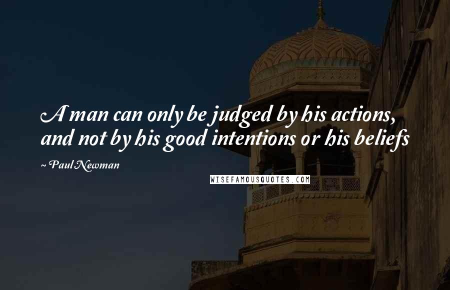 Paul Newman quotes: A man can only be judged by his actions, and not by his good intentions or his beliefs