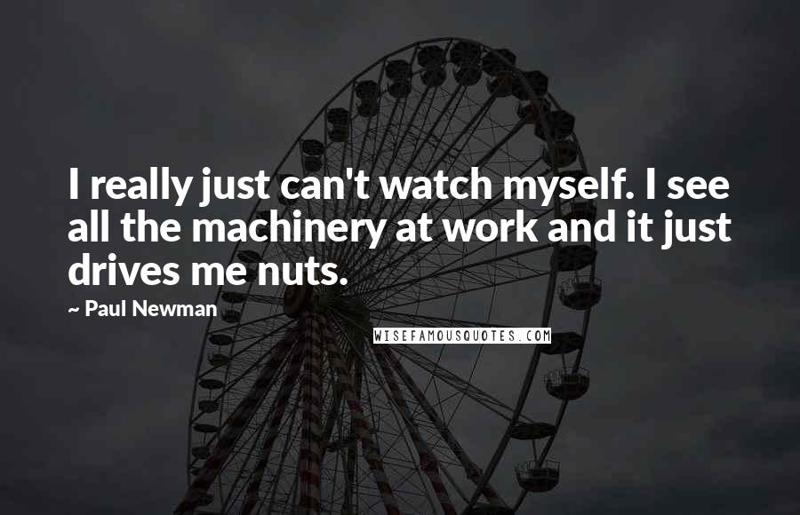 Paul Newman quotes: I really just can't watch myself. I see all the machinery at work and it just drives me nuts.