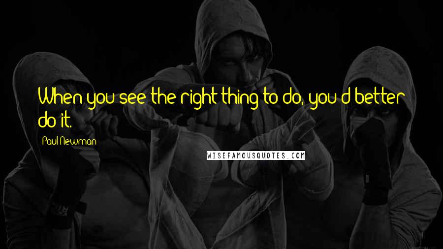 Paul Newman quotes: When you see the right thing to do, you'd better do it.