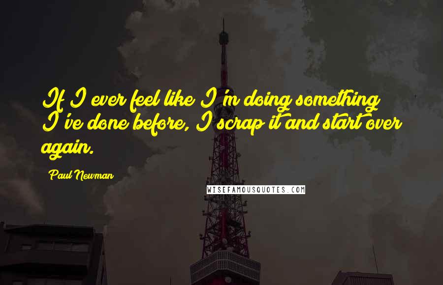 Paul Newman quotes: If I ever feel like I'm doing something I've done before, I scrap it and start over again.