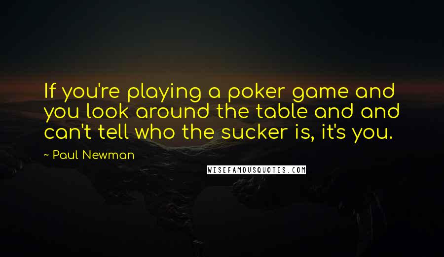 Paul Newman quotes: If you're playing a poker game and you look around the table and and can't tell who the sucker is, it's you.