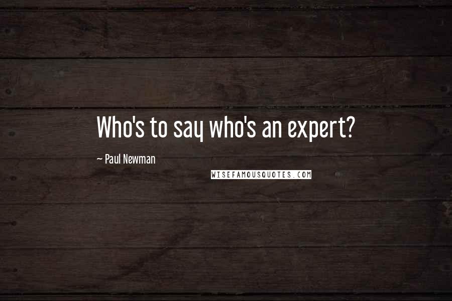 Paul Newman quotes: Who's to say who's an expert?