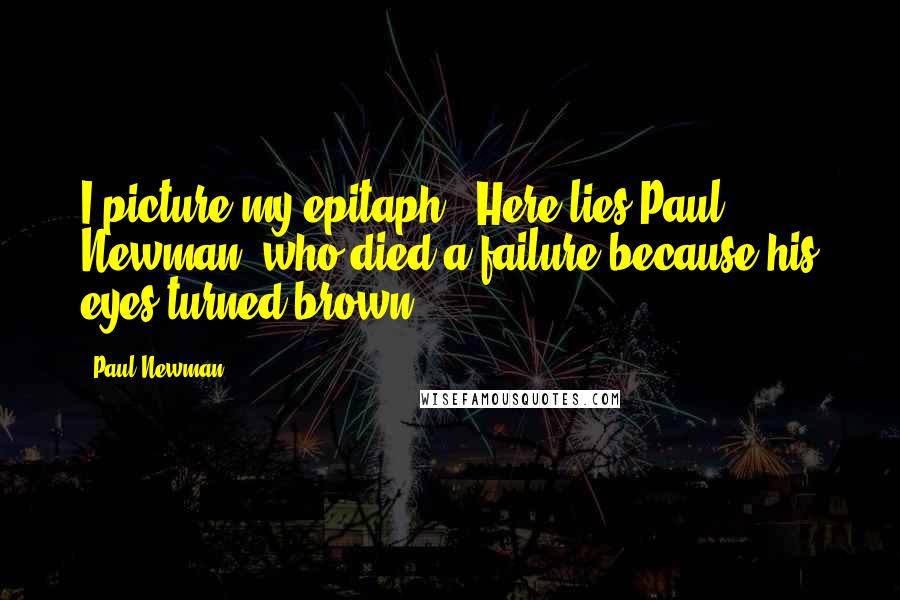 Paul Newman quotes: I picture my epitaph: 'Here lies Paul Newman, who died a failure because his eyes turned brown.