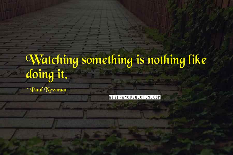 Paul Newman quotes: Watching something is nothing like doing it.