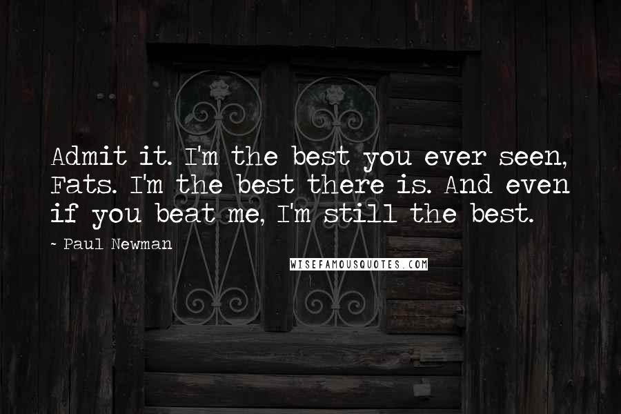 Paul Newman quotes: Admit it. I'm the best you ever seen, Fats. I'm the best there is. And even if you beat me, I'm still the best.