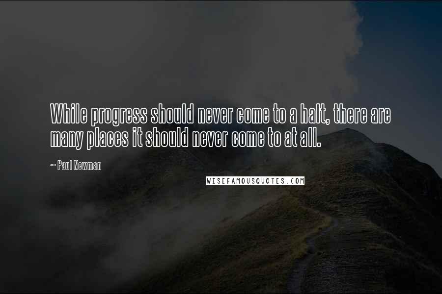 Paul Newman quotes: While progress should never come to a halt, there are many places it should never come to at all.