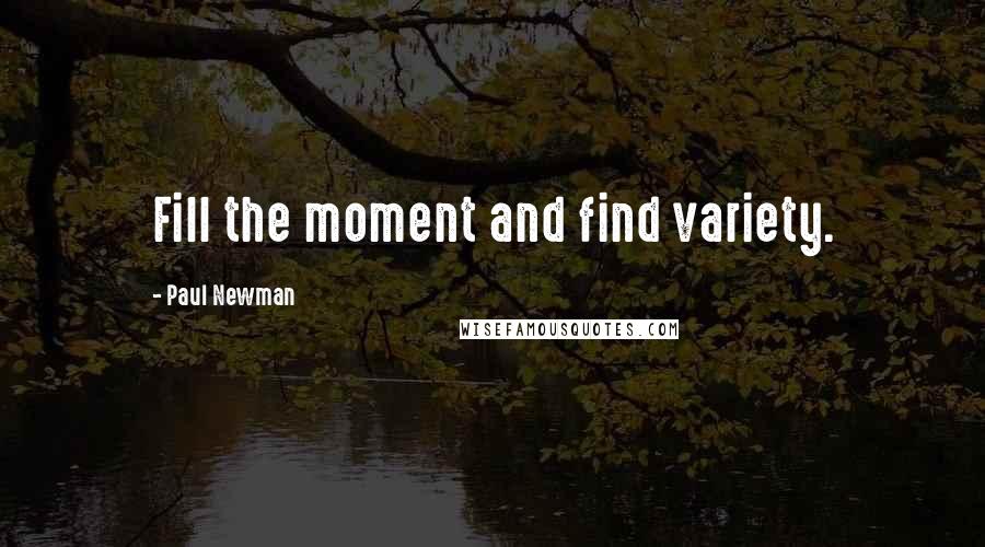 Paul Newman quotes: Fill the moment and find variety.