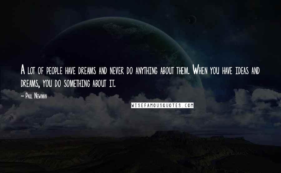Paul Newman quotes: A lot of people have dreams and never do anything about them. When you have ideas and dreams, you do something about it.