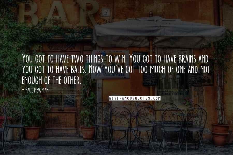 Paul Newman quotes: You got to have two things to win. You got to have brains and you got to have balls. Now you've got too much of one and not enough of