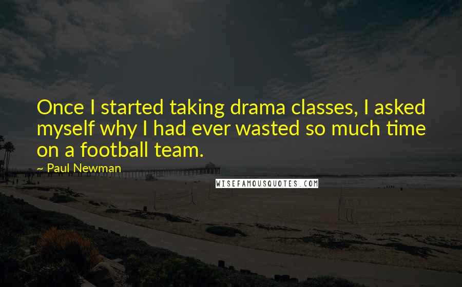 Paul Newman quotes: Once I started taking drama classes, I asked myself why I had ever wasted so much time on a football team.