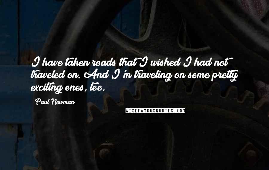 Paul Newman quotes: I have taken roads that I wished I had not traveled on. And I'm traveling on some pretty exciting ones, too.