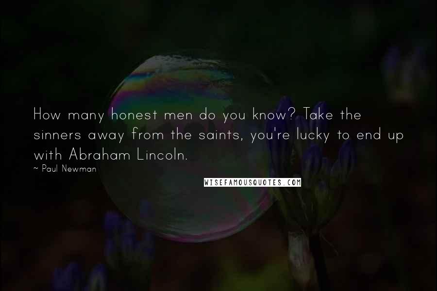 Paul Newman quotes: How many honest men do you know? Take the sinners away from the saints, you're lucky to end up with Abraham Lincoln.