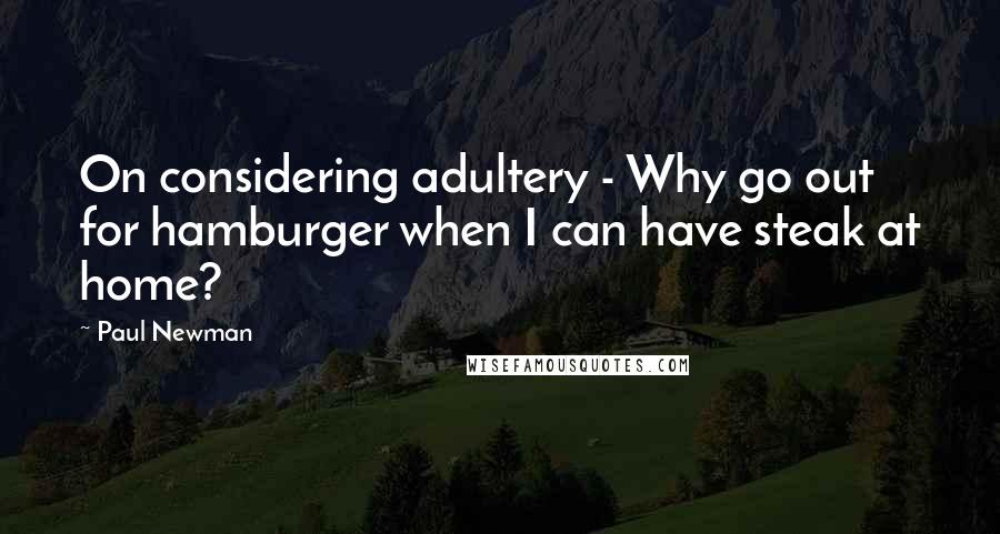 Paul Newman quotes: On considering adultery - Why go out for hamburger when I can have steak at home?