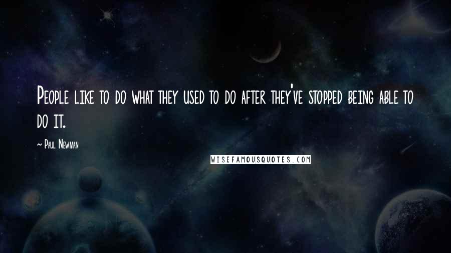 Paul Newman quotes: People like to do what they used to do after they've stopped being able to do it.