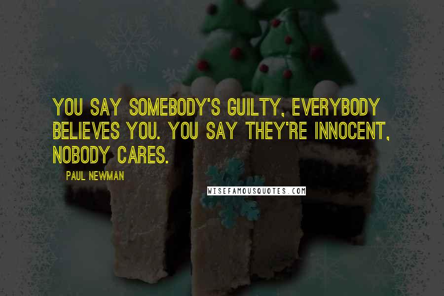 Paul Newman quotes: You say somebody's guilty, everybody believes you. You say they're innocent, nobody cares.