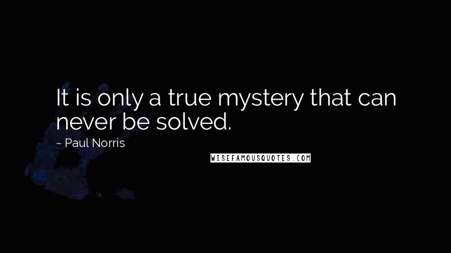 Paul Norris quotes: It is only a true mystery that can never be solved.