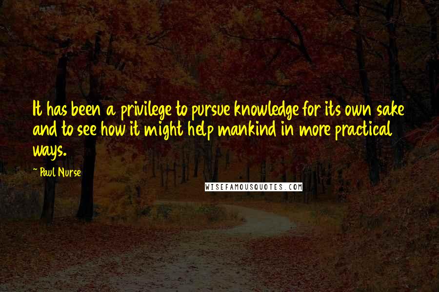 Paul Nurse quotes: It has been a privilege to pursue knowledge for its own sake and to see how it might help mankind in more practical ways.