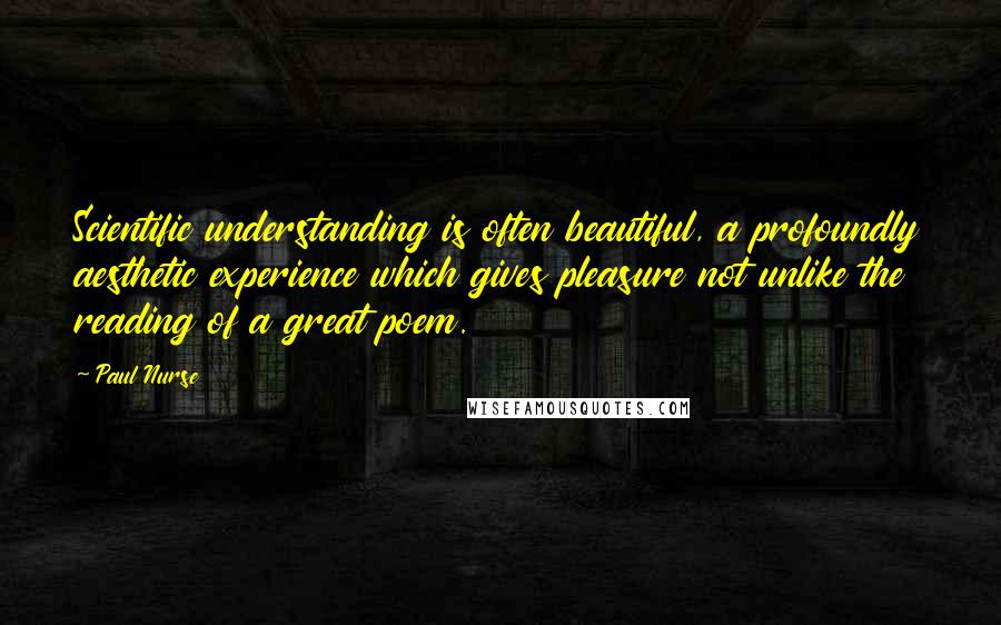 Paul Nurse quotes: Scientific understanding is often beautiful, a profoundly aesthetic experience which gives pleasure not unlike the reading of a great poem. Paul Nurse quotes: Scientific understanding is often beautiful, a profoundly aesthetic experience which gives pleasure not unlike the reading of a great poem.