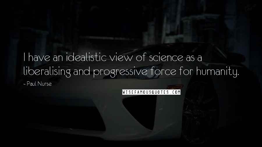 Paul Nurse quotes: I have an idealistic view of science as a liberalising and progressive force for humanity.