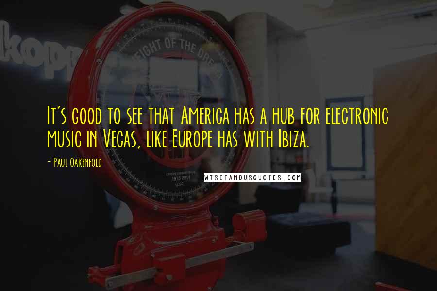 Paul Oakenfold quotes: It's good to see that America has a hub for electronic music in Vegas, like Europe has with Ibiza.