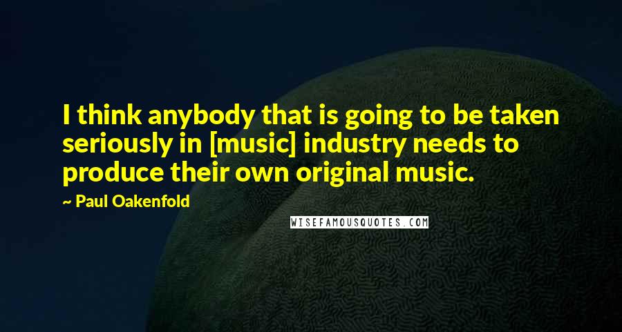 Paul Oakenfold quotes: I think anybody that is going to be taken seriously in [music] industry needs to produce their own original music.