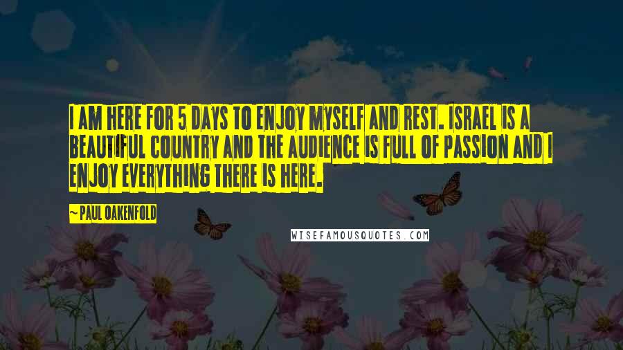Paul Oakenfold quotes: I am here for 5 days to enjoy myself and rest. Israel is a beautiful country and the audience is full of passion and I enjoy everything there is here.