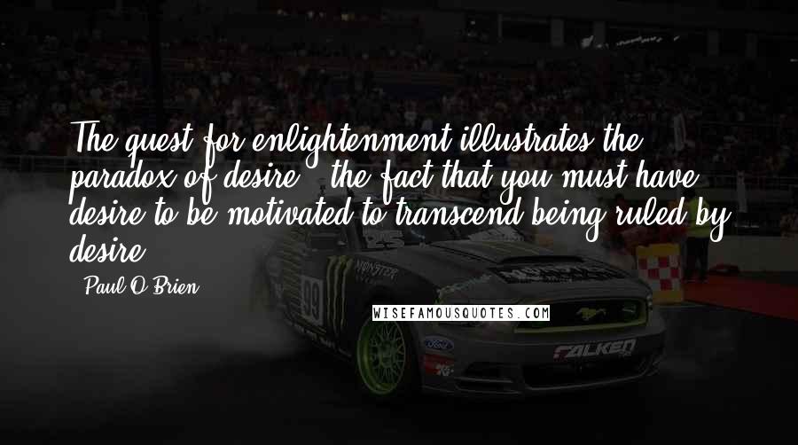 Paul O'Brien quotes: The quest for enlightenment illustrates the paradox of desire - the fact that you must have desire to be motivated to transcend being ruled by desire.