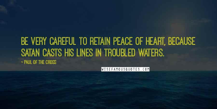 Paul Of The Cross quotes: Be very careful to retain peace of heart, because Satan casts his lines in troubled waters.