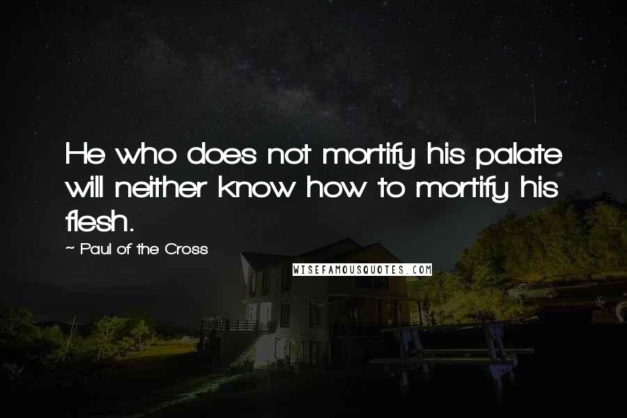 Paul Of The Cross quotes: He who does not mortify his palate will neither know how to mortify his flesh.
