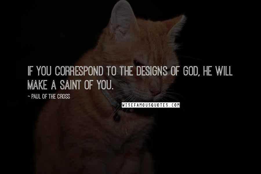 Paul Of The Cross quotes: If you correspond to the designs of God, He will make a saint of you.